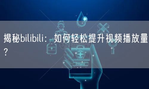揭秘bilibili：如何轻松提升视频播放量？