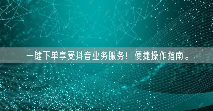 一键下单享受抖音业务服务！便捷操作指南。