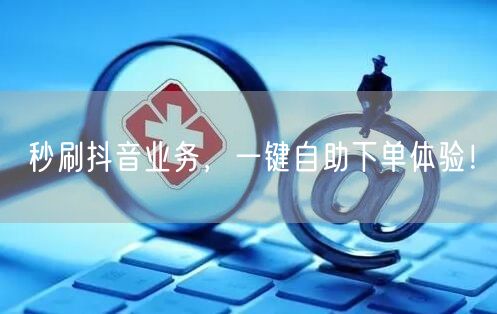 秒刷抖音业务，一键自助下单体验！