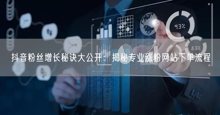 抖音粉丝增长秘诀大公开：揭秘专业涨粉网站下单流程