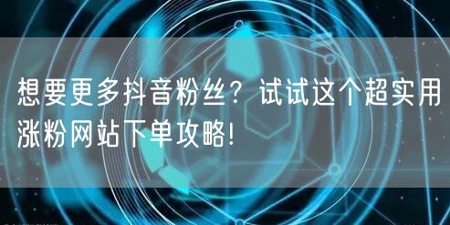 想要更多抖音粉丝？试试这个超实用涨粉网站下单攻略!
