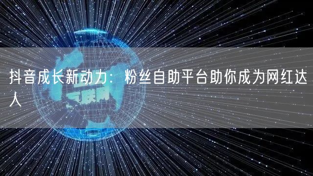 抖音成长新动力：粉丝自助平台助你成为网红达人