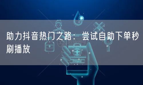 助力抖音热门之路：尝试自助下单秒刷播放