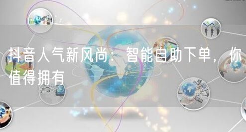 抖音人气新风尚：智能自助下单，你值得拥有