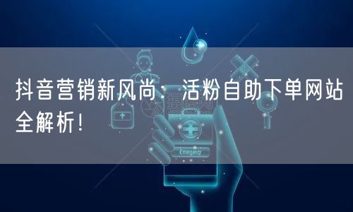抖音营销新风尚：活粉自助下单网站全解析！