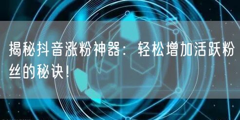 揭秘抖音涨粉神器：轻松增加活跃粉丝的秘诀！