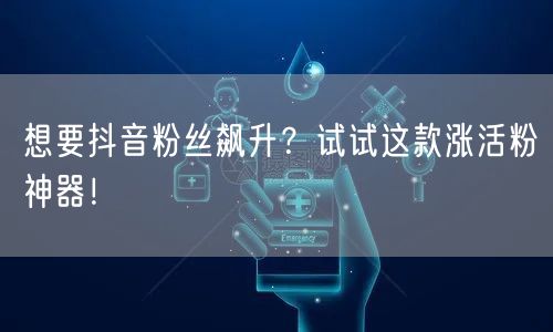 想要抖音粉丝飙升？试试这款涨活粉神器！