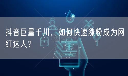 抖音巨量千川，如何快速涨粉成为网红达人？