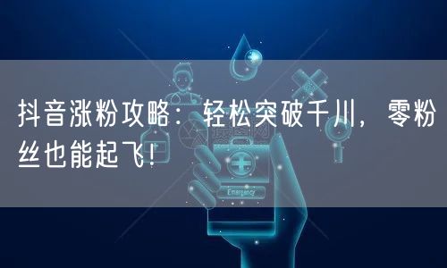 抖音涨粉攻略：轻松突破千川，零粉丝也能起飞！