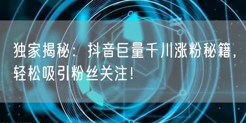 独家揭秘：抖音巨量千川涨粉秘籍，轻松吸引粉丝关注！