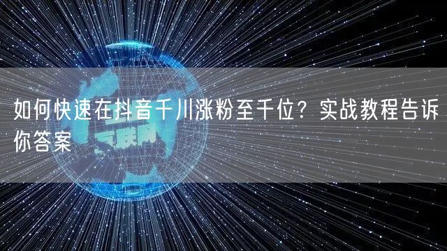 如何快速在抖音千川涨粉至千位？实战教程告诉你答案