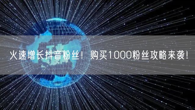 火速增长抖音粉丝！购买1000粉丝攻略来袭！