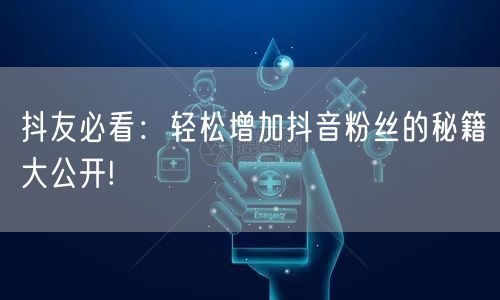 抖友必看：轻松增加抖音粉丝的秘籍大公开!