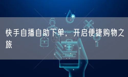 快手自播自助下单，开启便捷购物之旅