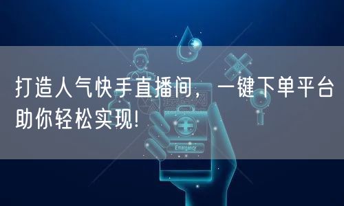 打造人气快手直播间，一键下单平台助你轻松实现!