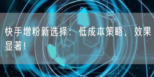 快手增粉新选择：低成本策略，效果显著！