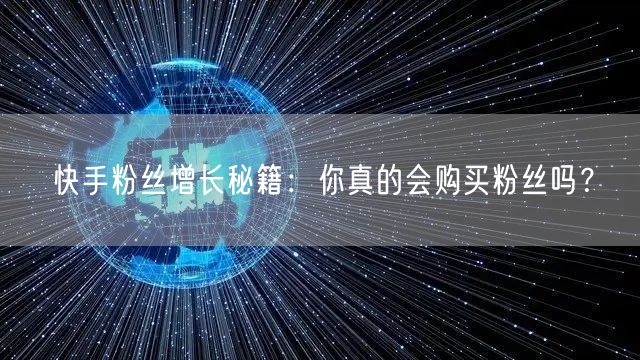 快手粉丝增长秘籍：你真的会购买粉丝吗？