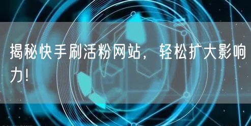 揭秘快手刷活粉网站，轻松扩大影响力！