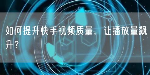 如何提升快手视频质量，让播放量飙升？