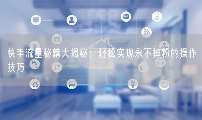 快手流量秘籍大揭秘：轻松实现永不掉粉的操作技巧