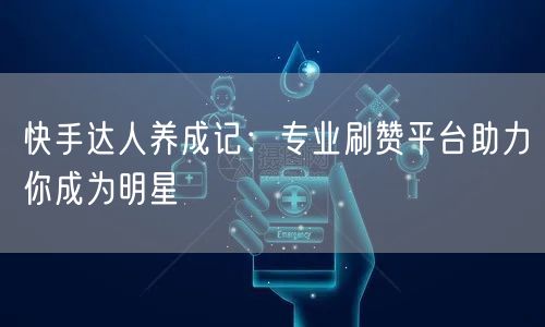 快手达人养成记：专业刷赞平台助力你成为明星