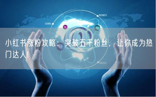 小红书涨粉攻略：突破五千粉丝，让你成为热门达人!