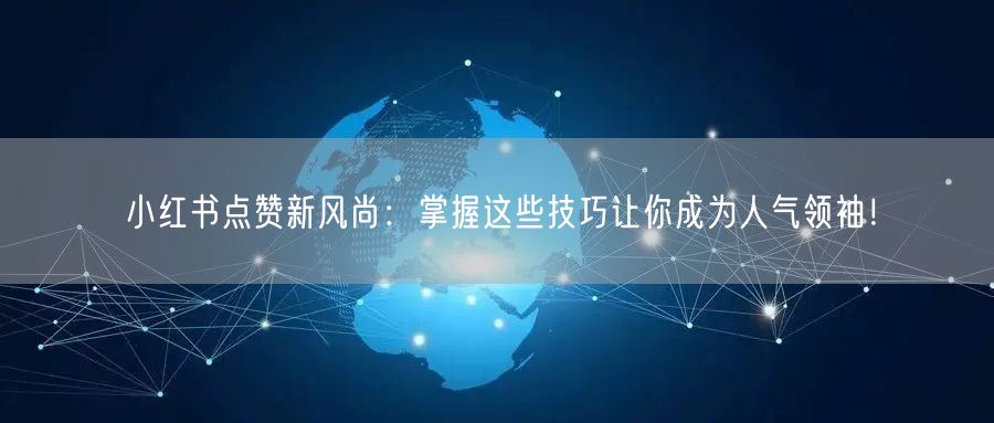 小红书点赞新风尚：掌握这些技巧让你成为人气领袖！