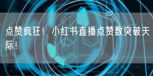 点赞疯狂！小红书直播点赞数突破天际！