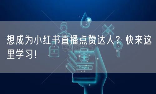 想成为小红书直播点赞达人？快来这里学习！