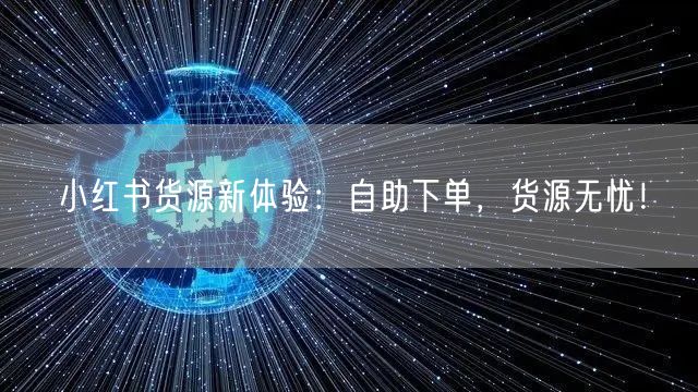 小红书货源新体验：自助下单，货源无忧！