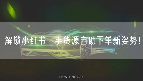 解锁小红书一手货源自助下单新姿势！