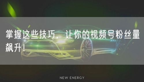 掌握这些技巧，让你的视频号粉丝量飙升！