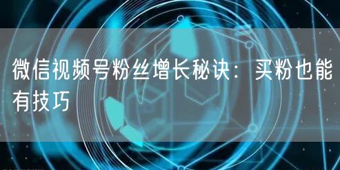 微信视频号粉丝增长秘诀：买粉也能有技巧