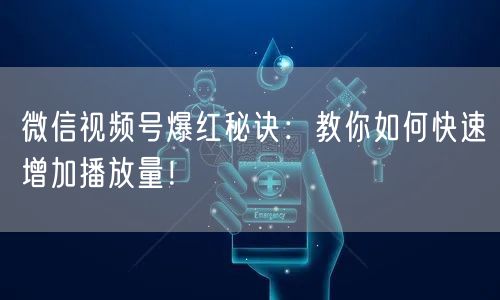 微信视频号爆红秘诀：教你如何快速增加播放量！