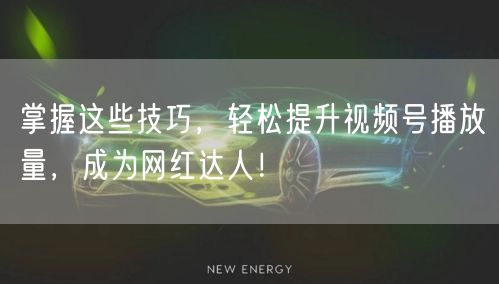 掌握这些技巧，轻松提升视频号播放量，成为网红达人！