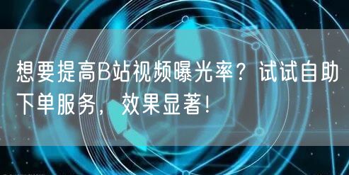 想要提高B站视频曝光率？试试自助下单服务，效果显著！