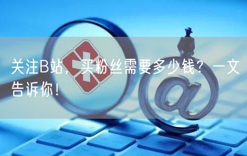 关注B站，买粉丝需要多少钱？一文告诉你！
