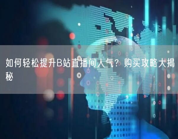 如何轻松提升B站直播间人气？购买攻略大揭秘