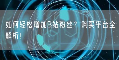 如何轻松增加B站粉丝？购买平台全解析！