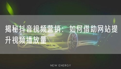 揭秘抖音视频营销：如何借助网站提升视频播放量