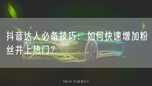 抖音达人必备技巧：如何快速增加粉丝并上热门？