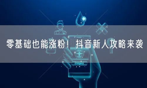 零基础也能涨粉！抖音新人攻略来袭