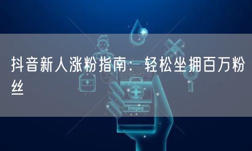 抖音新人涨粉指南：轻松坐拥百万粉丝