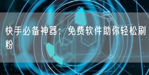快手必备神器：免费软件助你轻松刷粉