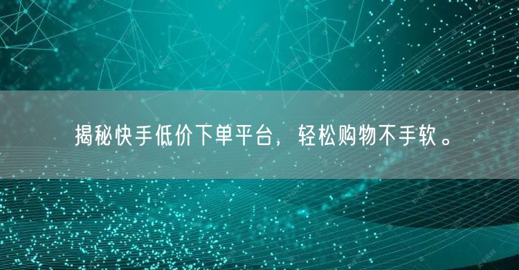 揭秘快手低价下单平台，轻松购物不手软。