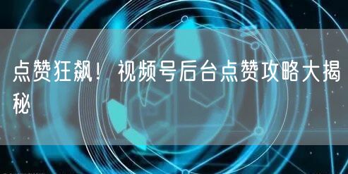 点赞狂飙！视频号后台点赞攻略大揭秘