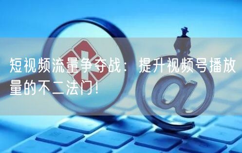 短视频流量争夺战：提升视频号播放量的不二法门！