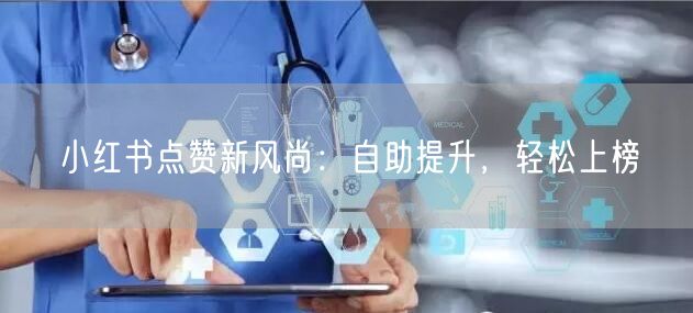 小红书点赞新风尚：自助提升，轻松上榜