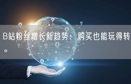 B站粉丝增长新趋势：购买也能玩得转。