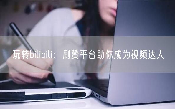 玩转bilibili：刷赞平台助你成为视频达人